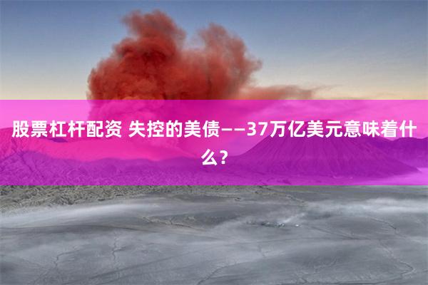 股票杠杆配资 失控的美债——37万亿美元意味着什么？