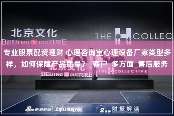 专业股票配资理财 心理咨询室心理设备厂家类型多样，如何保障产品质量？_客户_多方面_售后服务