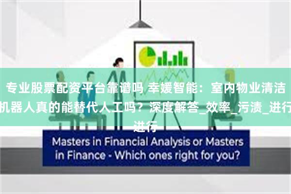 专业股票配资平台靠谱吗 幸媛智能：室内物业清洁机器人真的能替代人工吗？深度解答_效率_污渍_进行