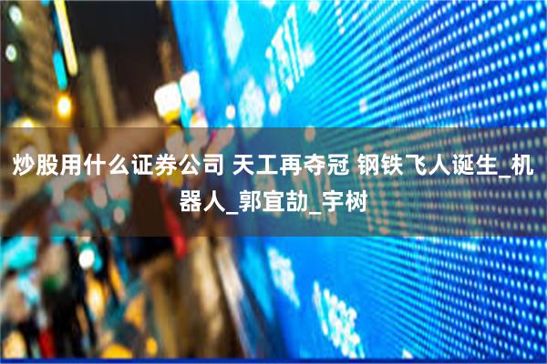 炒股用什么证券公司 天工再夺冠 钢铁飞人诞生_机器人_郭宜劼_宇树