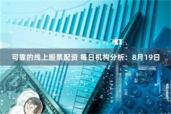 可靠的线上股票配资 每日机构分析：8月19日