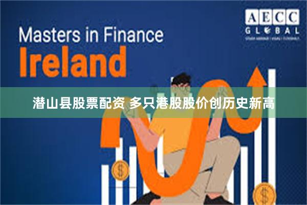 潜山县股票配资 多只港股股价创历史新高