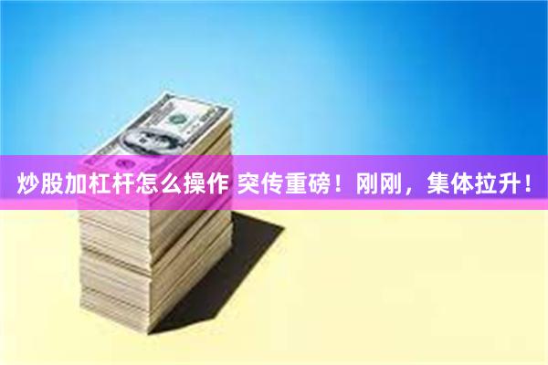炒股加杠杆怎么操作 突传重磅！刚刚，集体拉升！