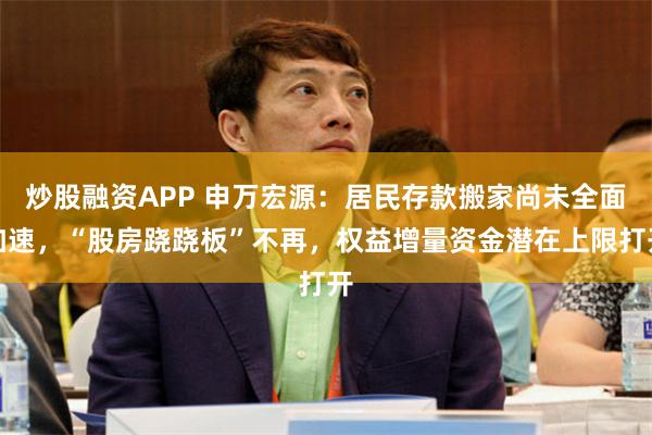 炒股融资APP 申万宏源：居民存款搬家尚未全面加速，“股房跷跷板”不再，权益增量资金潜在上限打开