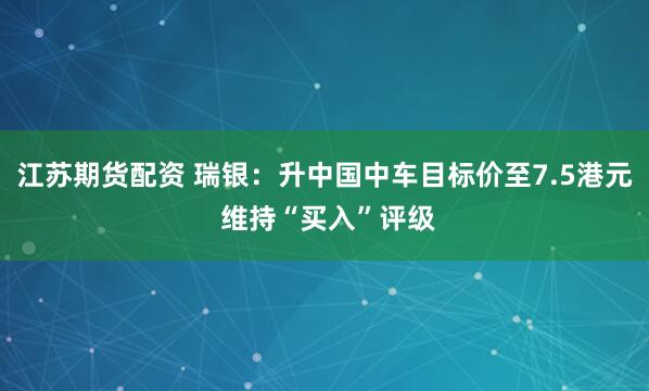 江苏期货配资 瑞银：升中国中车目标价至7.5港元 维持“买入”评级