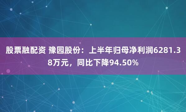 股票融配资 豫园股份：上半年归母净利润6281.38万元，同比下降94.50%