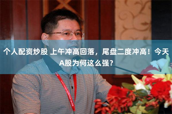 个人配资炒股 上午冲高回落，尾盘二度冲高！今天A股为何这么强？