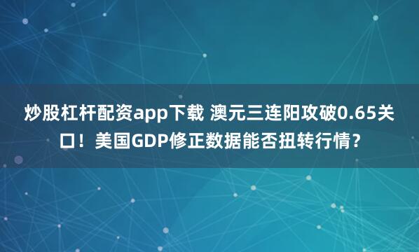 炒股杠杆配资app下载 澳元三连阳攻破0.65关口！美国GDP修正数据能否扭转行情？