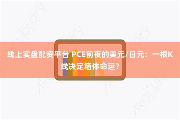 线上实盘配资平台 PCE前夜的美元/日元：一根K线决定箱体命运？