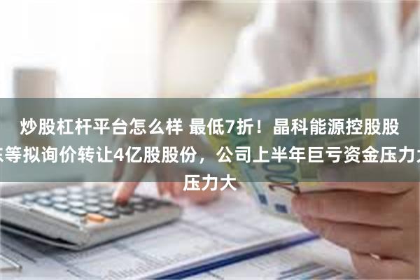 炒股杠杆平台怎么样 最低7折！晶科能源控股股东等拟询价转让4亿股股份，公司上半年巨亏资金压力大