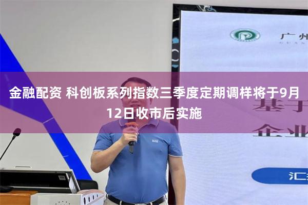 金融配资 科创板系列指数三季度定期调样将于9月12日收市后实施