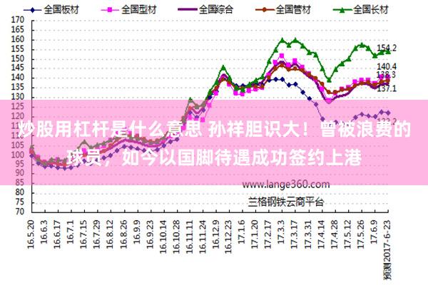 炒股用杠杆是什么意思 孙祥胆识大！曾被浪费的球员，如今以国脚待遇成功签约上港