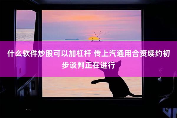 什么软件炒股可以加杠杆 传上汽通用合资续约初步谈判正在进行