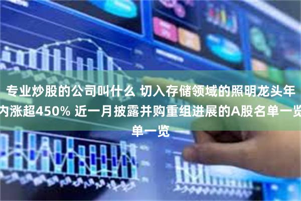 专业炒股的公司叫什么 切入存储领域的照明龙头年内涨超450% 近一月披露并购重组进展的A股名单一览