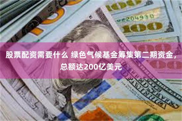 股票配资需要什么 绿色气候基金筹集第二期资金,总额达200亿美元