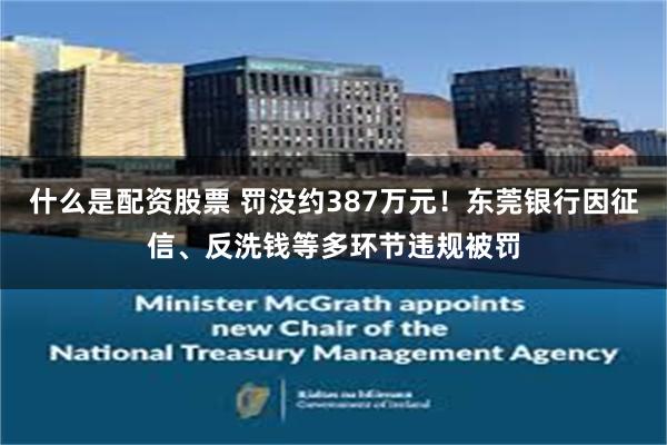 什么是配资股票 罚没约387万元!东莞银行因征信、反洗钱等多环节违规被罚