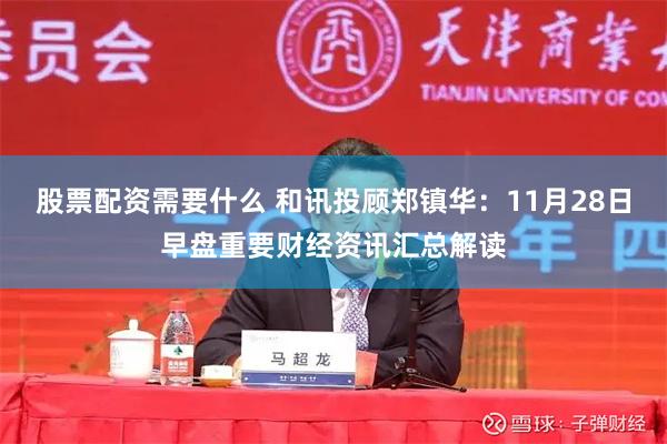股票配资需要什么 和讯投顾郑镇华:11月28日早盘重要财经资讯汇总解读