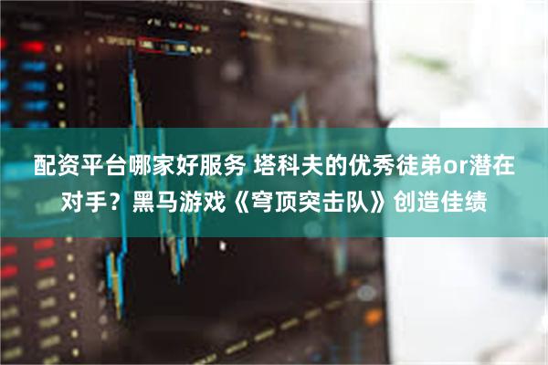 配资平台哪家好服务 塔科夫的优秀徒弟or潜在对手？黑马游戏《穹顶突击队》创造佳绩