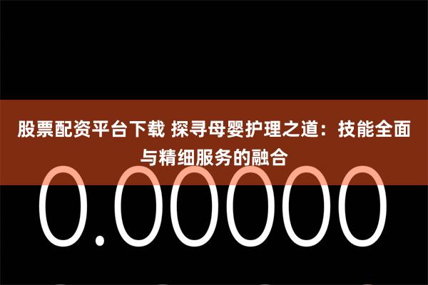 股票配资平台下载 探寻母婴护理之道:技能全面与精细服务的融合