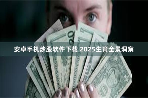 安卓手机炒股软件下载 2025生育全景洞察