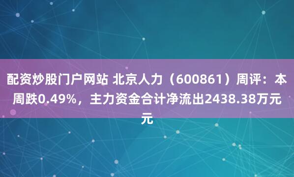 配资炒股门户网站 北京人力（600861）周评：本周跌0.49%，主力资金合计净流出2438.38万元