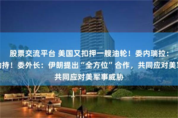 股票交流平台 美国又扣押一艘油轮!委内瑞拉:盗窃和劫持!委外长:伊朗提出“全方位”合作,共同应对美军事威胁