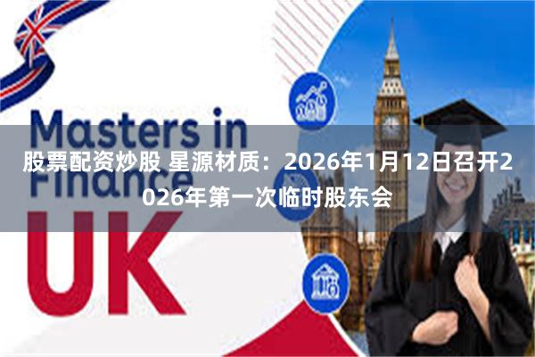 股票配资炒股 星源材质:2026年1月12日召开2026年第一次临时股东会