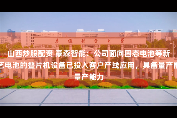 山西炒股配资 豪森智能：公司面向固态电池等新工艺电池的叠片机设备已投入客户产线应用，具备量产能力