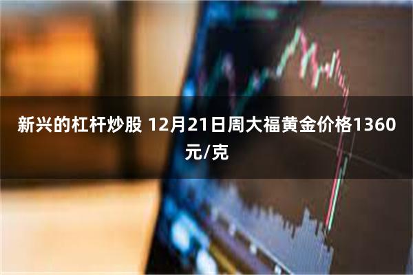 新兴的杠杆炒股 12月21日周大福黄金价格1360元/克